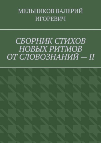 СБОРНИК СТИХОВ НОВЫХ РИТМОВ ОТ СЛОВОЗНАНИЙ – II. Валерий Игоревич Мельников