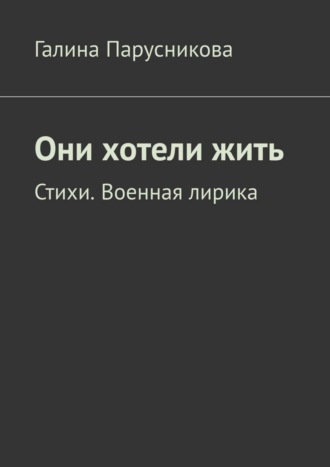 Галина Парусникова. Они хотели жить. Стихи. Военная лирика