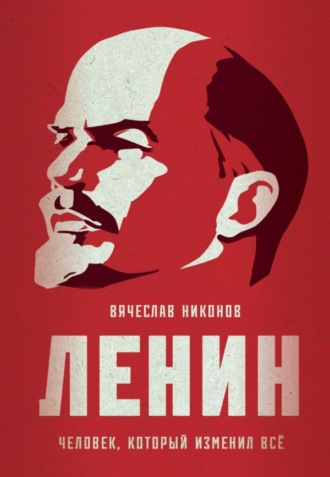 Вячеслав Никонов. Ленин. Человек, который изменил всё