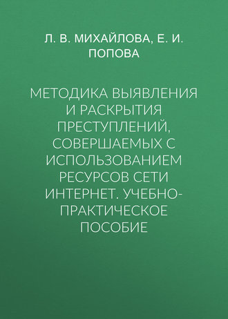 Е. И. Попова. Методика выявления и раскрытия преступлений, совершаемых с использованием ресурсов сети Интернет. Учебно-практическое пособие