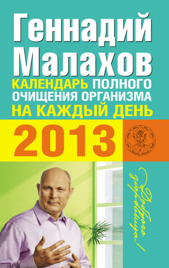 Геннадий Малахов. Календарь полного очищения организма на каждый день 2013