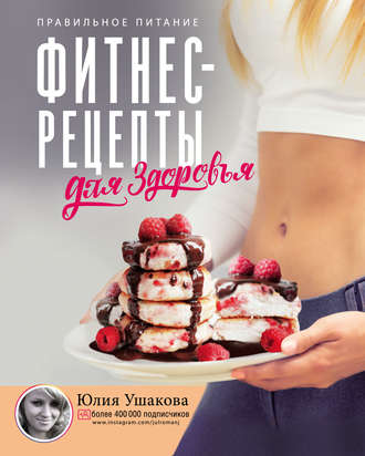 Юлия Ушакова. Фитнес рецепты для здоровья. Правильное питание. Рецепты на любой вкус