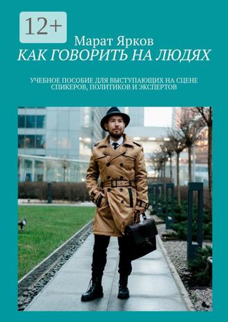 Как говорить на людях. Учебное пособие для выступающих на сцене спикеров, политиков и экспертов. Марат Ярков