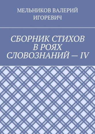 СБОРНИК СТИХОВ В РОЯХ СЛОВОЗНАНИЙ – IV. Валерий Игоревич Мельников