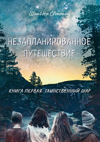 Незапланированное путешествие. Книга первая. Таинственный шар. Светлана Шнайдер