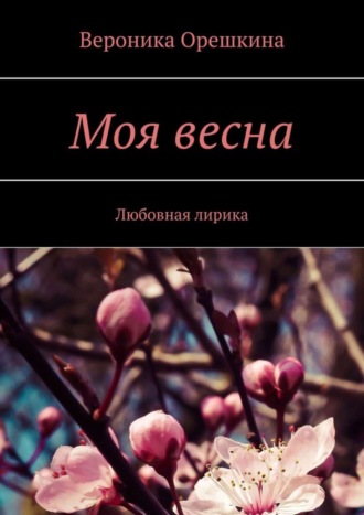 Моя весна. Любовная лирика. Вероника Орешкина