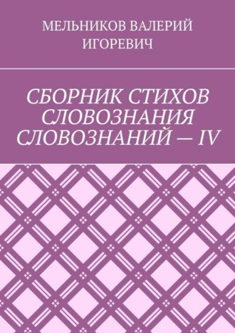 СБОРНИК СТИХОВ СЛОВОЗНАНИЯ СЛОВОЗНАНИЙ – IV. Валерий Игоревич Мельников