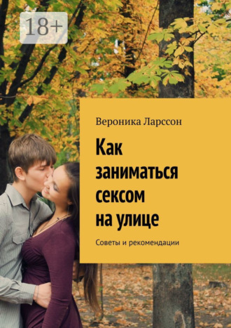 Как заниматься сексом на улице. Советы и рекомендации. Вероника Ларссон
