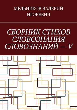 Валерий Игоревич Мельников. СБОРНИК СТИХОВ СЛОВОЗНАНИЯ СЛОВОЗНАНИЙ – V