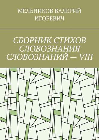 Валерий Игоревич Мельников. СБОРНИК СТИХОВ СЛОВОЗНАНИЯ СЛОВОЗНАНИЙ – VIII