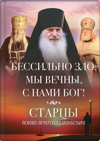 . Бессильно зло, мы вечны, с нами Бог! Старцы Псково-Печерского монастыря о борьбе с унынием