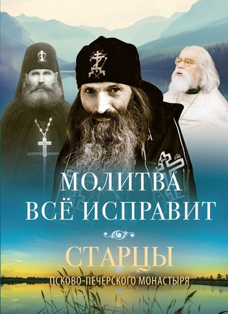 . Молитва всё исправит. Старцы Псково-Печерского монастыря о молитве