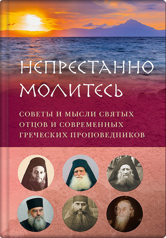 Непрестанно молитесь. Советы и мысли святых отцов и современных греческих проповедников. 