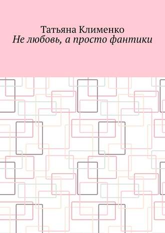 Татьяна Клименко. Не любовь, а просто фантики