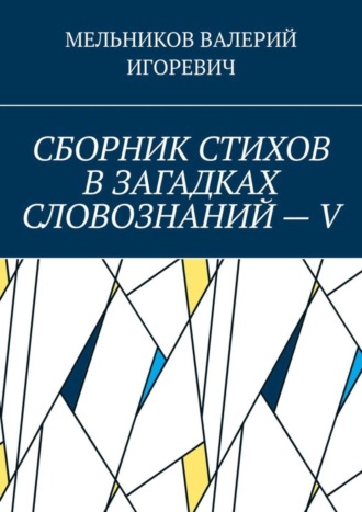 СБОРНИК СТИХОВ В ЗАГАДКАХ СЛОВОЗНАНИЙ – V. Валерий Игоревич Мельников