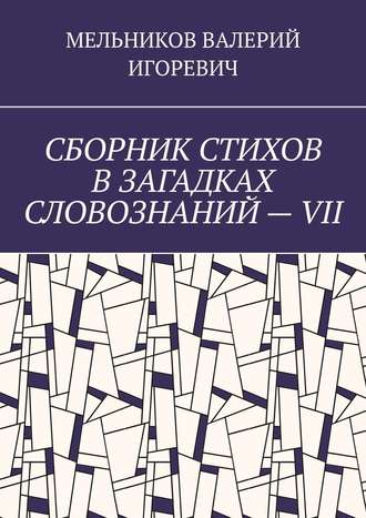 Валерий Игоревич Мельников. СБОРНИК СТИХОВ В ЗАГАДКАХ СЛОВОЗНАНИЙ – VII