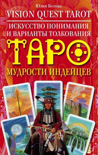 Юлия Валерьевна Белова. Vision Quest Tarot. Искусство понимания и варианты толкования Таро мудрости индейцев