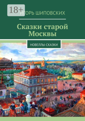 Игорь Дасиевич Шиповских. Сказки старой Москвы. Новеллы-сказки