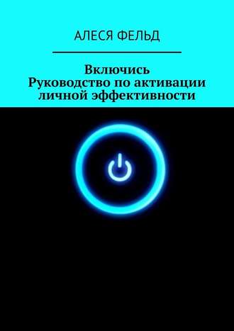 Алеся Фельд. Включись. Руководство по активации личной эффективности