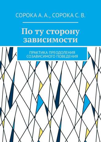 Алексей Сорока. По ту сторону зависимости. Практика преодоления созависимого поведения