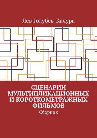 Лев Голубев-Качура. Сценарии мультипликационных и короткометражных фильмов. Сборник