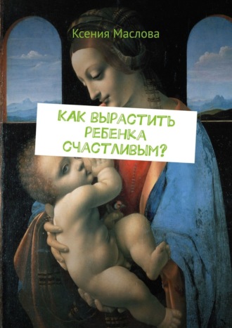 Как вырастить ребенка счастливым? Ты узнаешь. Ксения Маслова