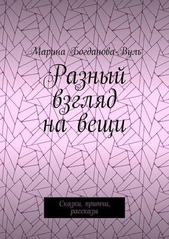 Разный взгляд на вещи. Сказки, притчи, рассказы. Марина Богданова-Вуль
