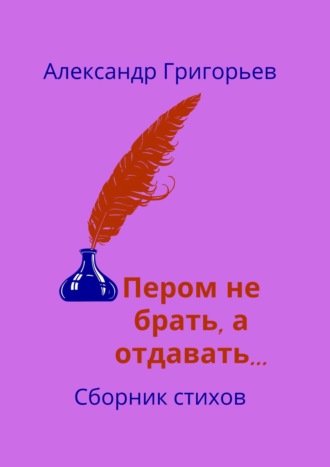 Пером не брать, а отдавать… Сборник стихов. 