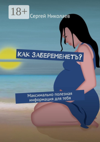 Сергей Николаев. Как забеременеть? Максимально полезная информация для тебя