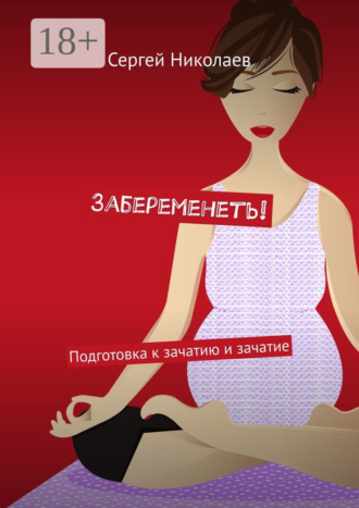 Забеременеть! Подготовка к зачатию и зачатие. Сергей Николаев