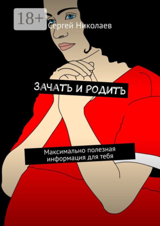 Сергей Николаев. Зачать и родить. Максимально полезная информация для тебя