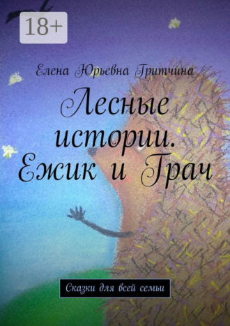 Елена Юрьевна Гритчина. Лесные истории. Ежик и Грач. Сказки для всей семьи
