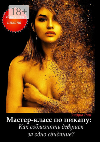 Эндрю Рай. Мастер-класс по пикапу: Как соблазнять девушек за одно свидание?