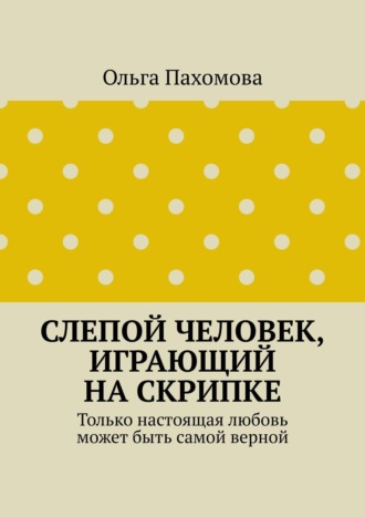 Ольга Пахомова. Слепой человек, играющий на скрипке. Только настоящая любовь может быть самой верной