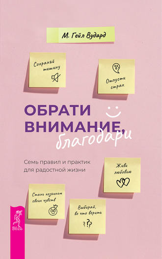 М. Гейл Вудард. Обрати внимание, благодари. Семь правил и практик для радостной жизни