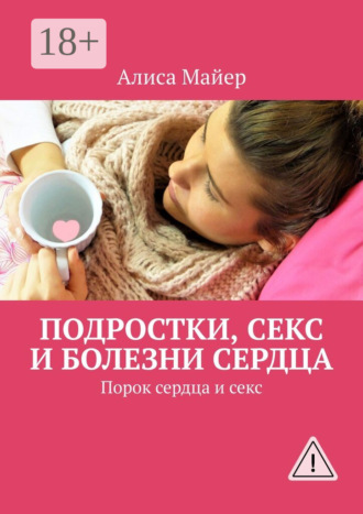Алиса Майер. Подростки, секс и болезни сердца. Порок сердца и секс