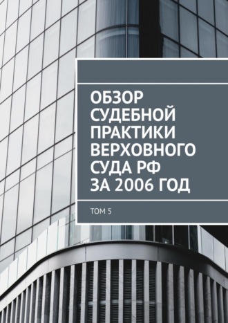 Обзор судебной практики Верховного суда РФ за 2006 год. Том 5. 