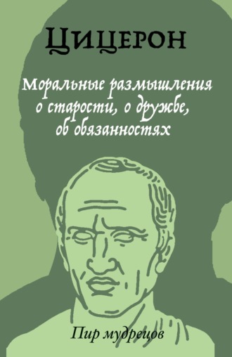 Марк Туллий Цицерон. Моральные размышления о старости, о дружбе, об обязанностях