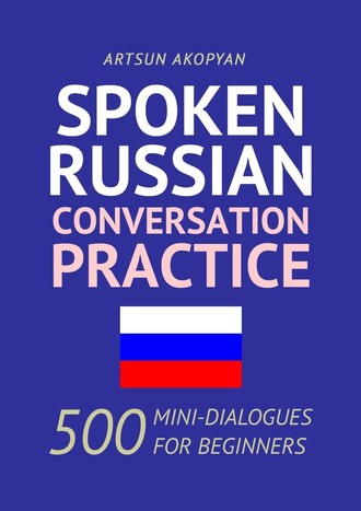 Artsun Akopyan. Spoken Russian Conversation Practice. 500 Mini-Dialogues for Beginners