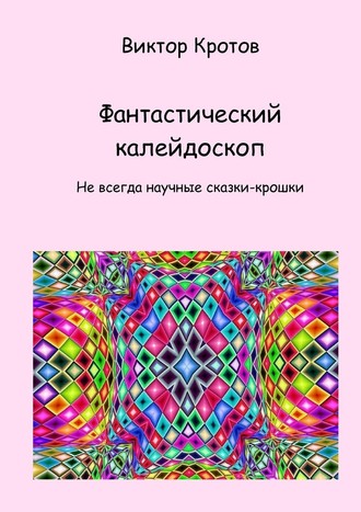 Виктор Гаврилович Кротов. Фантастический калейдоскоп. Не всегда научные сказки-крошки