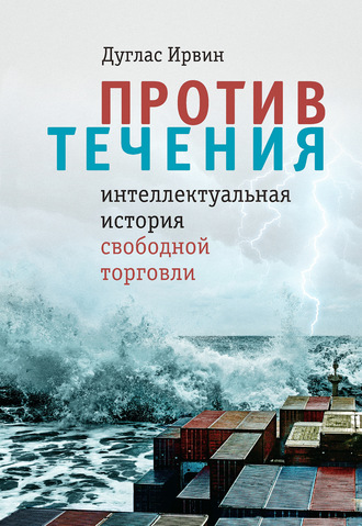 Против течения. Интеллектуальная история свободной торговли. Дуглас Ирвин
