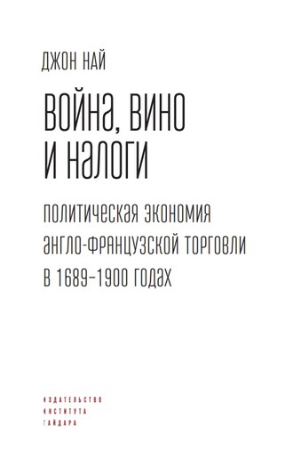Джон Най. Война, вино и налоги. Политическая экономия англо-французской торговли в 1689–1900 годах