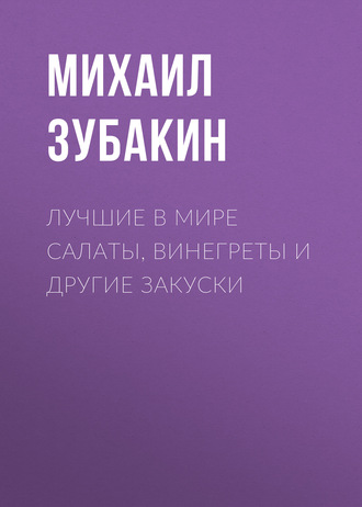 Михаил Зубакин. Лучшие в мире салаты, винегреты и другие закуски