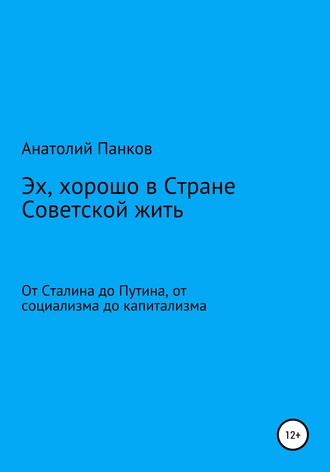 Анатолий Панков. Эх, хорошо в Стране Советской жить. От Сталина до Путина, от социализма до капитализма