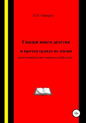 Игорь Николаевич Макаров. Сказки моего детства и прочая ерунда по жизни (Неоконченный роман в штрихах и набросках)