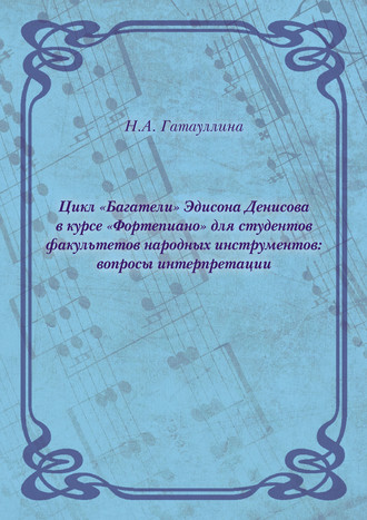 Нелли Гатауллина. Цикл «Багатели» Эдисона Денисова в курсе «Фортепиано» для студентов факультетов народных инструментов: вопросы интерпретации