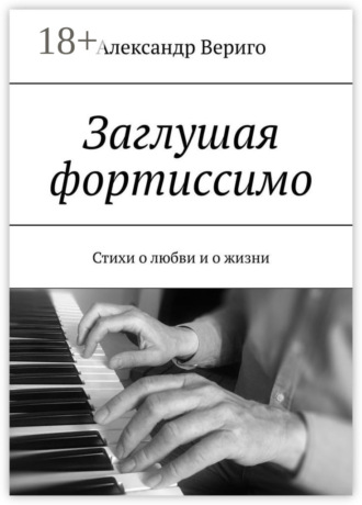Заглушая фортиссимо. Стихи о любви и о жизни. Александр Вериго