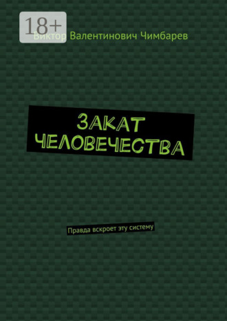 Виктор Валентинович Чимбарев. Закат человечества. Правда вскроет эту систему