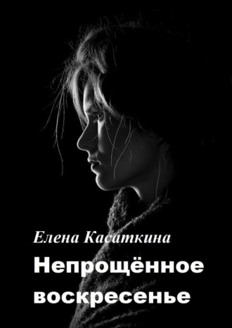 Елена Касаткина. Непрощённое воскресенье