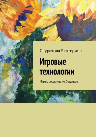 Екатерина Скуратова. Игровые технологии. Игры, создающие будущее